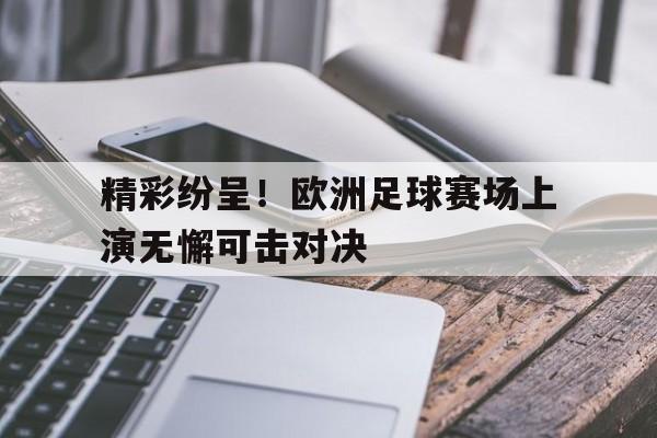 精彩纷呈!欧洲足球赛场上演无懈可击对决的是谁 精彩纷呈!欧洲足球赛场上演无懈可击对决的是谁